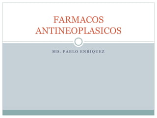 FARMACOS 
ANTINEOPLASICOS 
MD. PABLO ENRIQUEZ 
 
