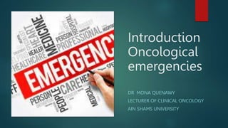Introduction
Oncological
emergencies
DR MONA QUENAWY
LECTURER OF CLINICAL ONCOLOGY
AIN SHAMS UNIVERSITY
 