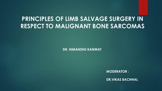 PRINCIPLES OF LIMB SALVAGE SURGERY IN
RESPECT TO MALIGNANT BONE SARCOMAS
DR. HIMANSHU KANWAT
MODERATOR :
DR.VIKAS BACHHAL
 