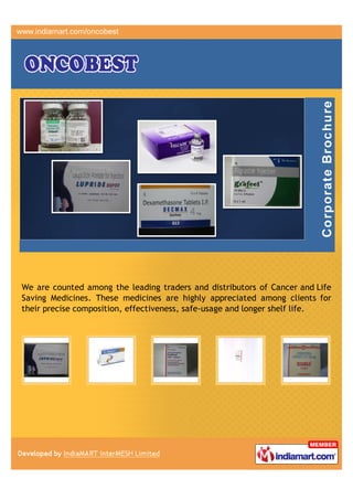 We are counted among the leading traders and distributors of Cancer and Life
Saving Medicines. These medicines are highly appreciated among clients for
their precise composition, effectiveness, safe-usage and longer shelf life.
 
