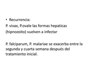 • Recurrencia:
P. vivax, P.ovale las formas hepaticas
(hipnozoito) vuelven a infectar
P. falciparum, P. malariae se exacerba entre la
segunda y cuarta semana después del
tratamiento inicial.
 