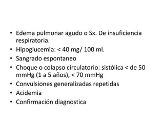 • Edema pulmonar agudo o Sx. De insuficiencia
respiratoria.
• Hipoglucemia: < 40 mg/ 100 ml.
• Sangrado espontaneo
• Choque o colapso circulatorio: sistólica < de 50
mmHg (1 a 5 años), < 70 mmHg
• Convulsiones generalizadas repetidas
• Acidemia
• Confirmación diagnostica
 