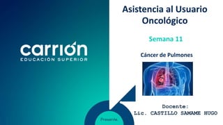 Asistencia al Usuario
Oncológico
Cáncer de Pulmones
Semana 11
Docente:
Lic. CASTILLO SAMAME HUGO
 