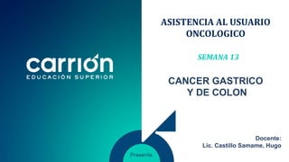 ASISTENCIA AL USUARIO
ONCOLOGICO
SEMANA 13
CANCER GASTRICO
Y DE COLON
Docente:
Lic. Castillo Samame, Hugo
 