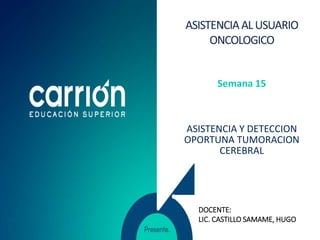 Semana 15
ASISTENCIA Y DETECCION
OPORTUNA TUMORACION
CEREBRAL
DOCENTE:
LIC. CASTILLO SAMAME, HUGO
 
