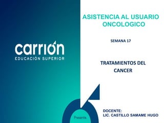 SEMANA 17
ASISTENCIA AL USUARIO
ONCOLOGICO
TRATAMIENTOS DEL
CANCER
DOCENTE:
LIC. CASTILLO SAMAME HUGO
 