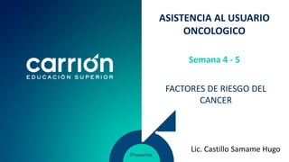 ASISTENCIA AL USUARIO
ONCOLOGICO
FACTORES DE RIESGO DEL
CANCER
Semana 4 - 5
Lic. Castillo Samame Hugo
 