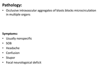 Pathology:
• Occlusive intravascular aggregates of blasts blocks microcirculation
in multiple organs
Symptoms:
• Usually nonspecific
• SOB
• Headache
• Confusion
• Stupor
• Focal neurologoical deficit
 
