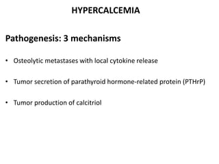 HYPERCALCEMIA
Pathogenesis: 3 mechanisms
• Osteolytic metastases with local cytokine release
• Tumor secretion of parathyroid hormone-related protein (PTHrP)
• Tumor production of calcitriol
 