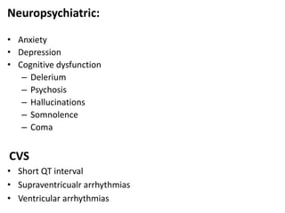 Neuropsychiatric:
• Anxiety
• Depression
• Cognitive dysfunction
– Delerium
– Psychosis
– Hallucinations
– Somnolence
– Coma
CVS
• Short QT interval
• Supraventricualr arrhythmias
• Ventricular arrhythmias
 