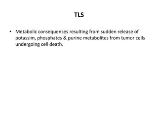 TLS
• Metabolic consequenses resulting from sudden release of
potassim, phosphates & purine metabolites from tumor cells
undergoing cell death.
 