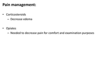 Pain management:
• Corticosteroids
– Decrease edema
• Opiates
– Needed to decrease pain for comfort and examination purposes
 