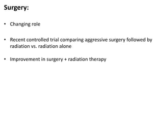 Surgery:
• Changing role
• Recent controlled trial comparing aggressive surgery followed by
radiation vs. radiation alone
• Improvement in surgery + radiation therapy
 