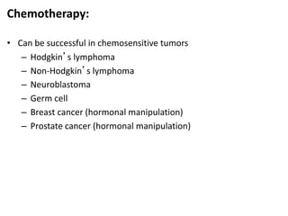 Chemotherapy:
• Can be successful in chemosensitive tumors
– Hodgkin’s lymphoma
– Non-Hodgkin’s lymphoma
– Neuroblastoma
– Germ cell
– Breast cancer (hormonal manipulation)
– Prostate cancer (hormonal manipulation)
 