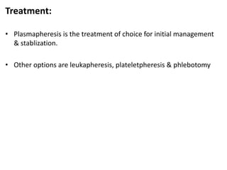 Treatment:
• Plasmapheresis is the treatment of choice for initial management
& stablization.
• Other options are leukapheresis, plateletpheresis & phlebotomy
 