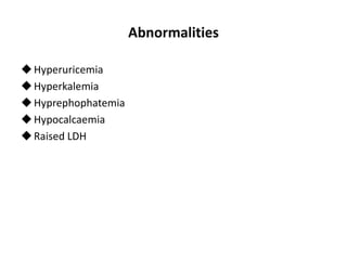 Abnormalities
Hyperuricemia
Hyperkalemia
Hyprephophatemia
Hypocalcaemia
Raised LDH
 
