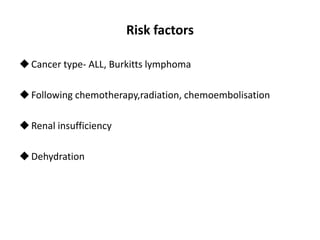Risk factors
Cancer type- ALL, Burkitts lymphoma
Following chemotherapy,radiation, chemoembolisation
Renal insufficiency
Dehydration
 