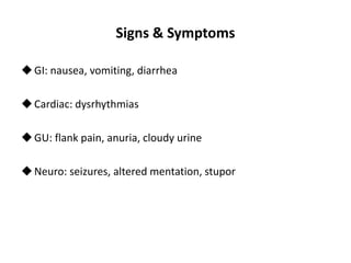 Signs & Symptoms
GI: nausea, vomiting, diarrhea
Cardiac: dysrhythmias
GU: flank pain, anuria, cloudy urine
Neuro: seizures, altered mentation, stupor
 