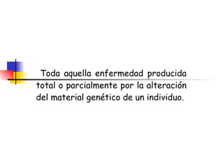 Enfermedad Genética:  definición Toda aquella enfermedad producida total o parcialmente por la alteración del material genético de un individuo.  