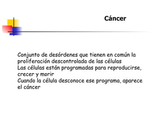 Conjunto de desórdenes que tienen en común la proliferación descontrolada de las células Las células están programadas para reproducirse, crecer y morir Cuando la célula desconoce ese programa, aparece el cáncer Cáncer 