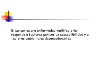 El cáncer es una enfermedad multifactorial: responde a factores génicos de susceptibilidad y a factores ambientales desencadenantes 