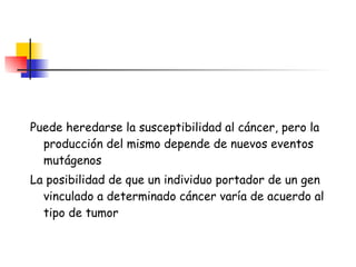 Puede heredarse la susceptibilidad al cáncer, pero la producción del mismo depende de nuevos eventos mutágenos La posibilidad de que un individuo portador de un gen vinculado a determinado cáncer varía de acuerdo al tipo de tumor 