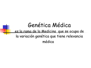 Genética Médica es la rama de la Medicina  que se ocupa de la variación genética que tiene relevancia médica  