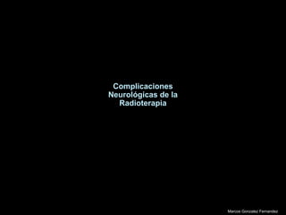Complicaciones
Neurológicas de la
  Radioterapia




                     Marcos Gonzalez Fernandez
 