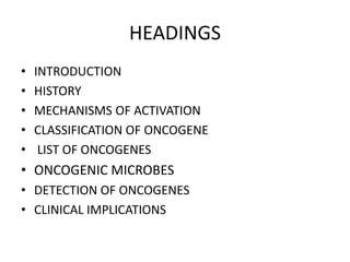 HEADINGS
• INTRODUCTION
• HISTORY
• MECHANISMS OF ACTIVATION
• CLASSIFICATION OF ONCOGENE
• LIST OF ONCOGENES
• ONCOGENIC MICROBES
• DETECTION OF ONCOGENES
• CLINICAL IMPLICATIONS
 