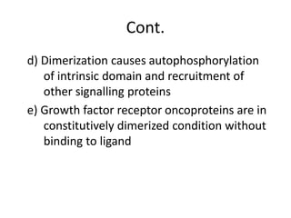 Cont.
d) Dimerization causes autophosphorylation
of intrinsic domain and recruitment of
other signalling proteins
e) Growth factor receptor oncoproteins are in
constitutively dimerized condition without
binding to ligand
 
