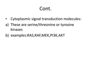 Cont.
• Cytoplasmic signal transduction molecules:
a) These are serine/threonine or tyrosine
kinases
b) examples:RAS,RAF,MEK,PI3K,AKT
 