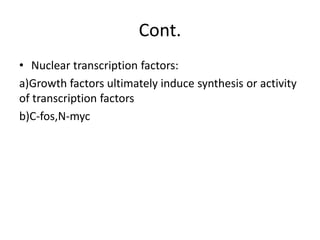 Cont.
• Nuclear transcription factors:
a)Growth factors ultimately induce synthesis or activity
of transcription factors
b)C-fos,N-myc
 