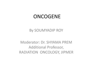 ONCOGENE
By SOUMYADIP ROY
Moderator: Dr. SHYAMA PREM
Additional Professor,
RADIATION ONCOLOGY, JIPMER
 