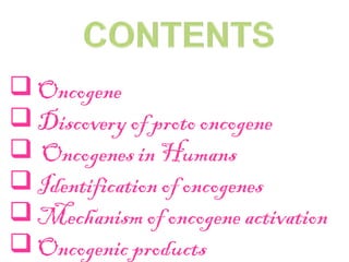  Oncogene
 Discovery of proto oncogene
 Oncogenes in Humans
 Identification of oncogenes
 Mechanism of oncogene activation
 Oncogenic products
 