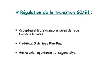  Régulation de la transition G0/G1 :



 Récepteurs trans-membranaires de type
 tyrosine kinases.

 Protéines G de type Rho-Ras.

 Autre voie importante : oncogène Myc.
 