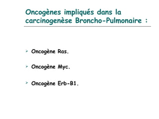 Oncogènes impliqués dans la
carcinogenèse Broncho-Pulmonaire :



   Oncogène Ras.

   Oncogène Myc.

   Oncogène Erb-B1. 
 