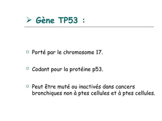  Gène TP53 :


   Porté par le chromosome 17.

   Codant pour la protéine p53.


   Peut être muté ou inactivés dans cancers
    bronchiques non à ptes cellules et à ptes cellules.
 
