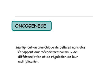 ONCOGENESE 



Multiplication anarchique de cellules normales
 échappant aux mécanismes normaux de
 différenciation et de régulation de leur
 multiplication.
 