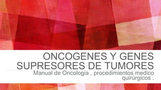 ONCOGENES Y GENES
SUPRESORES DE TUMORES
Manual de Oncologia , procedimientos medico
quirúrgicos .
 