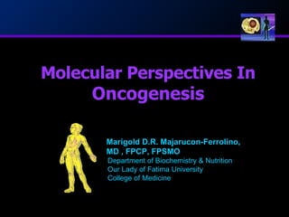 Molecular Perspectives In  Oncogenesis Marigold D.R. Majarucon-Ferrolino, MD , FPCP, FPSMO Department of Biochemistry & Nutrition  Our Lady of Fatima University College of Medicine 