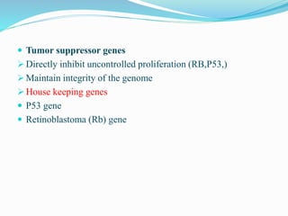  Tumor suppressor genes
 Directly inhibit uncontrolled proliferation (RB,P53,)
 Maintain integrity of the genome
 House keeping genes
 P53 gene
 Retinoblastoma (Rb) gene
 