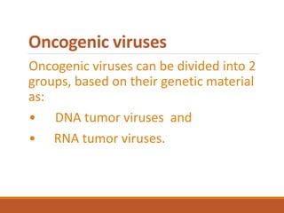 Oncogenic viruses
Oncogenic viruses can be divided into 2
groups, based on their genetic material
as:
• DNA tumor viruses and
• RNA tumor viruses.
 