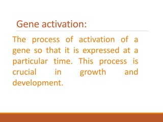 Gene activation:
The process of activation of a
gene so that it is expressed at a
particular time. This process is
crucial in growth and
development.
 