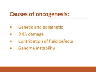 Causes of oncogenesis:
• Genetic and epigenetic
• DNA damage
• Contribution of field defects
• Genome instability
 