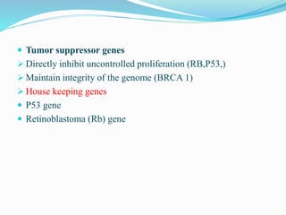  Tumor suppressor genes
 Directly inhibit uncontrolled proliferation (RB,P53,)
 Maintain integrity of the genome (BRCA 1)
 House keeping genes
 P53 gene
 Retinoblastoma (Rb) gene
 