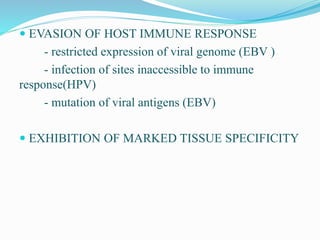  EVASION OF HOST IMMUNE RESPONSE
- restricted expression of viral genome (EBV )
- infection of sites inaccessible to immune
response(HPV)
- mutation of viral antigens (EBV)
 EXHIBITION OF MARKED TISSUE SPECIFICITY
 