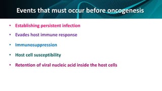 Events that must occur before oncogenesis
• Establishing persistent infection
• Evades host immune response
• Immunosuppression
• Host cell susceptibility
• Retention of viral nucleic acid inside the host cells
 