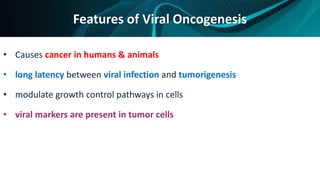 Features of Viral Oncogenesis
• Causes cancer in humans & animals
• long latency between viral infection and tumorigenesis
• modulate growth control pathways in cells
• viral markers are present in tumor cells
 