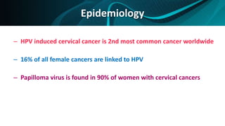 Epidemiology
– HPV induced cervical cancer is 2nd most common cancer worldwide
– 16% of all female cancers are linked to HPV
– Papilloma virus is found in 90% of women with cervical cancers
 