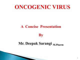 ONCOGENIC VIRUS
1
A Concise Presentation
By
Mr. Deepak Sarangi M.Pharm
 